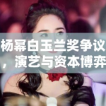 杨幂白玉兰奖争议，演艺与资本博弈下的微妙平衡
