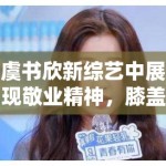 虞书欣新综艺中展现敬业精神，膝盖受伤仍坚持录制，获网友大赞