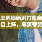 王鹤棣新剧打戏亲自上阵，导演夸赞：“太拼了，未来可期”