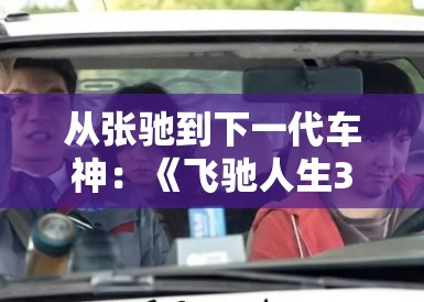 从张驰到下一代车神:《飞驰人生3》不仅是速度,更是PG娱乐眼中关于梦想的终极谢幕 从张驰到下一代车神:《飞驰人生3》不仅是速度,更是PG娱乐眼中关于梦想的终极谢幕