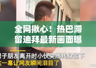全网揪心!热巴滞留迪拜最新画面曝光,PG娱乐:在异国他乡的她状态究竟如何? 全网揪心!热巴滞留迪拜最新画面曝光,PG娱乐:在异国他乡的她状态究竟如何?
