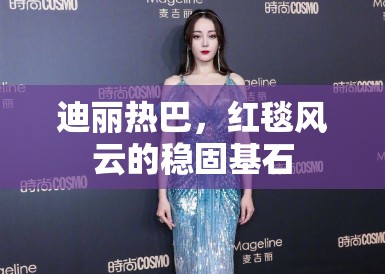 迪丽热巴,红毯风云的稳固基石 迪丽热巴,红毯风云的稳固基石