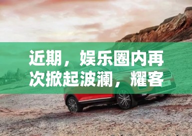 近期,娱乐圈内再次掀起波澜,耀客新剧发布会的突发事件成为了大众关注的焦点。这一事件不仅仅是一次简单的冲突,更是揭示了娱乐圈深层次的问题——艺人团队与制作方之间复杂的利益纠葛 近期,娱乐圈内再次掀起波澜,耀客新剧发布会的突发事件成为了大众关注的焦点。这一事件不仅仅是一次简单的冲突,更是揭示了娱乐圈深层次的问题——艺人团队与制作方之间复杂的利益纠葛