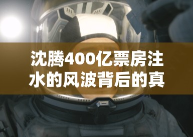 沈腾400亿票房注水的风波背后的真相与反思