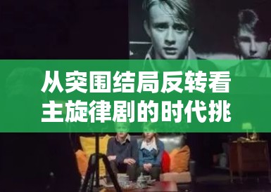从突围结局反转看主旋律剧的时代挑战与反思 从突围结局反转看主旋律剧的时代挑战与反思
