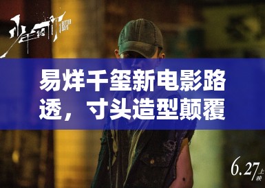 易烊千玺新电影路透,寸头造型颠覆过往 粉丝直呼太A了 易烊千玺新电影路透,寸头造型颠覆过往 粉丝直呼太A了