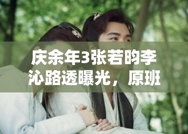 庆余年3张若昀李沁路透曝光，原班人马回归引剧粉狂喜 全网热议再掀热潮