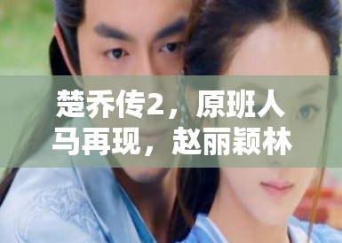 楚乔传2，原班人马再现，赵丽颖林更新客串引爆期待