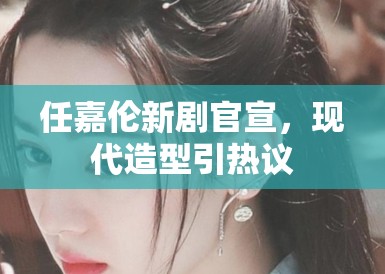 任嘉伦新剧官宣，现代造型引热议