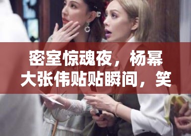密室惊魂夜，杨幂大张伟贴贴瞬间，笑料百出引爆全网