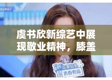 虞书欣新综艺中展现敬业精神，膝盖受伤仍坚持录制，获网友大赞