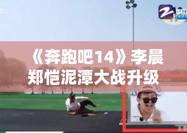 《奔跑吧14》李晨郑恺泥潭大战升级，表情管理失控成表情包