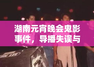 湖南元宵晚会鬼影事件，导播失误与灵异营销迷雾