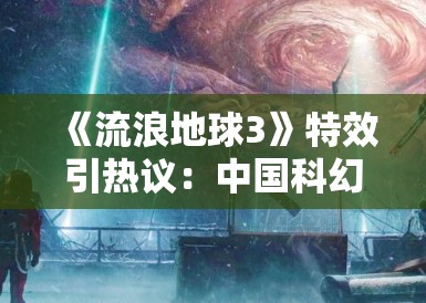 《流浪地球3》特效引热议：中国科幻电影离好莱坞还有多远？