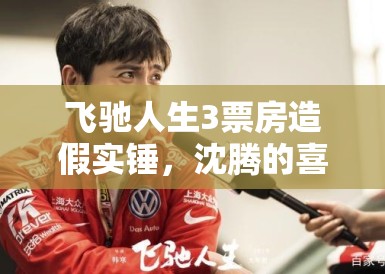 飞驰人生3票房造假实锤,沈腾的喜剧人设崩塌?题外之音,值得深究 飞驰人生3票房造假实锤,沈腾的喜剧人设崩塌?题外之音,值得深究