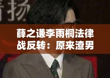 薛之谦李雨桐法律战反转：原来渣男才是受害者？网友集体打脸！