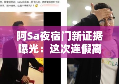 阿Sa夜宿门新证据曝光：这次连假离婚的公关话术都编不出来了吧？