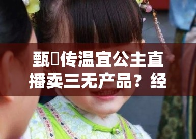 甄嬛传温宜公主直播卖三无产品？经典IP沦为微商割韭菜工具！