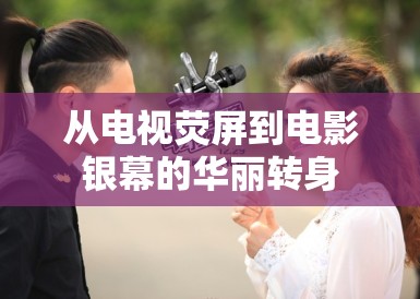 从电视荧屏到电影银幕的华丽转身