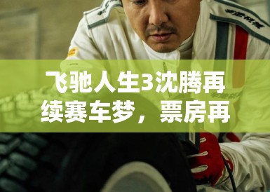 飞驰人生3沈腾再续赛车梦,票房再创奇迹 飞驰人生3沈腾再续赛车梦,票房再创奇迹