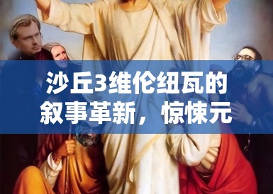 沙丘3维伦纽瓦的叙事革新,惊悚元素与科幻的奇妙融合 沙丘3维伦纽瓦的叙事革新,惊悚元素与科幻的奇妙融合